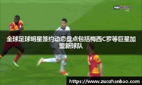 全球足球明星签约动态盘点包括梅西C罗等巨星加盟新球队