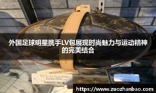 外国足球明星携手LV包展现时尚魅力与运动精神的完美结合