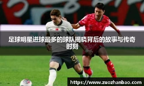 足球明星进球最多的球队揭晓背后的故事与传奇时刻