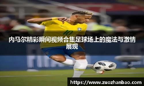 内马尔精彩瞬间视频合集足球场上的魔法与激情展现
